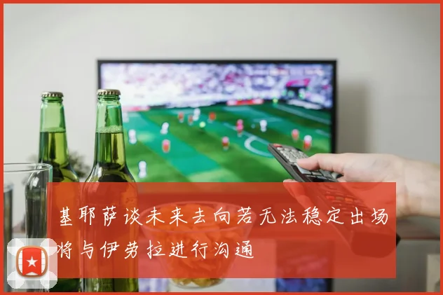 基耶萨谈未来去向若无法稳定出场将与伊劳拉进行沟通