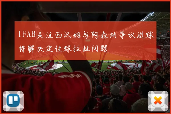 IFAB关注西汉姆与阿森纳争议进球将解决定位球拉扯问题