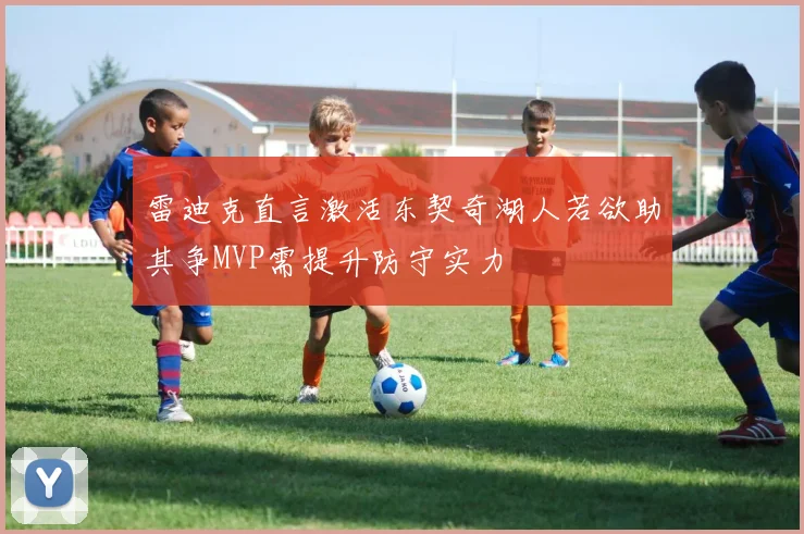 雷迪克直言激活东契奇湖人若欲助其争MVP需提升防守实力