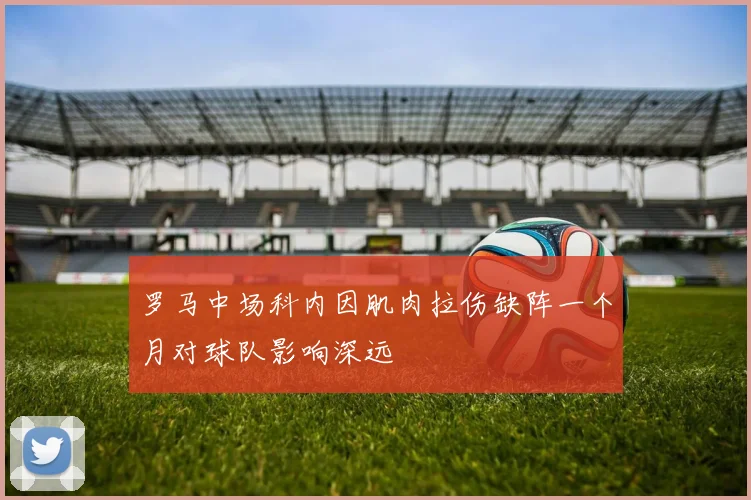 罗马中场科内因肌肉拉伤缺阵一个月对球队影响深远
