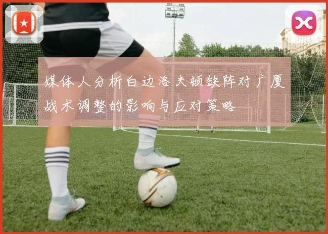 媒体人分析白边洛夫顿缺阵对广厦战术调整的影响与应对策略