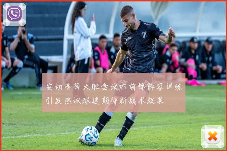 安切洛蒂大胆尝试四前锋阵容训练引发热议球迷期待新战术效果
