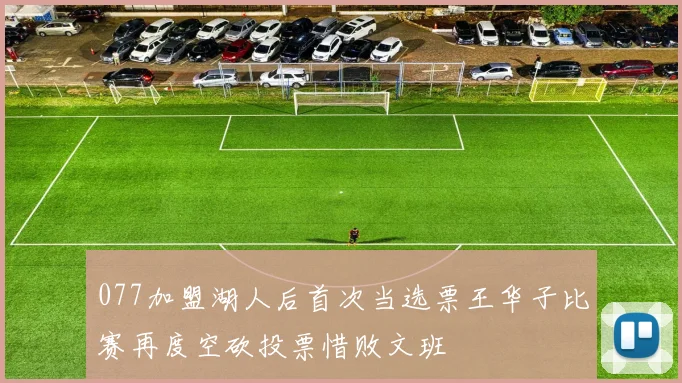 077加盟湖人后首次当选票王华子比赛再度空砍投票惜败文班