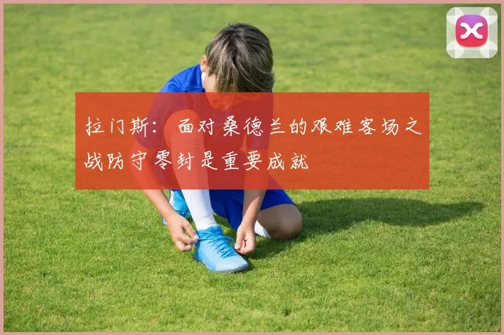 拉门斯：面对桑德兰的艰难客场之战防守零封是重要成就