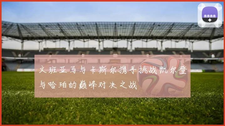 文班亚马与卡斯尔携手挑战凯尔登与哈珀的巅峰对决之战
