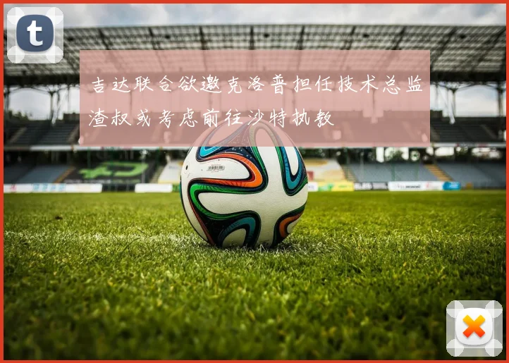 吉达联合欲邀克洛普担任技术总监渣叔或考虑前往沙特执教