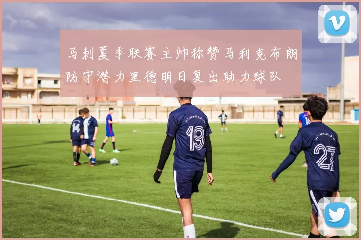 马刺夏季联赛主帅称赞马利克布朗防守潜力里德明日复出助力球队