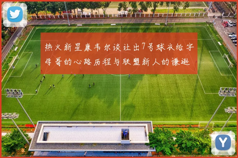 热火新星康韦尔谈让出7号球衣给字母哥的心路历程与联盟新人的谦逊态度
