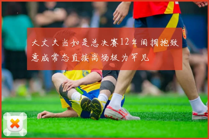 大丈夫当如是总决赛12年间拥抱致意成常态直接离场极为罕见