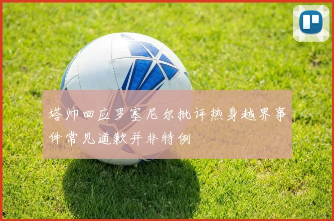 塔帅回应罗塞尼尔批评热身越界事件常见道歉并非特例