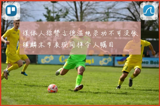 媒体人称赞古德温绝杀功不可没张镇麟末节表现同样令人瞩目
