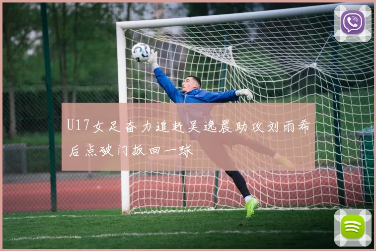 U17女足奋力追赶吴逸晨助攻刘雨希后点破门扳回一球